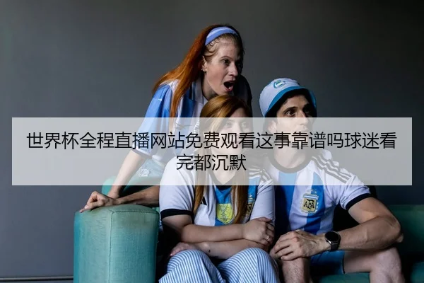 世界杯全程直播网站免费观看这事靠谱吗球迷看完都沉默