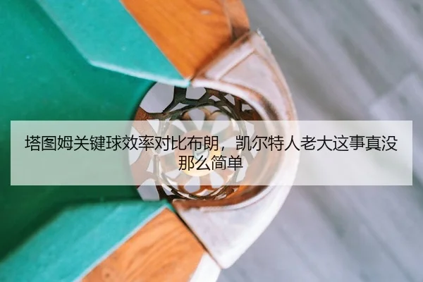 塔图姆关键球效率对比布朗，凯尔特人老大这事真没那么简单