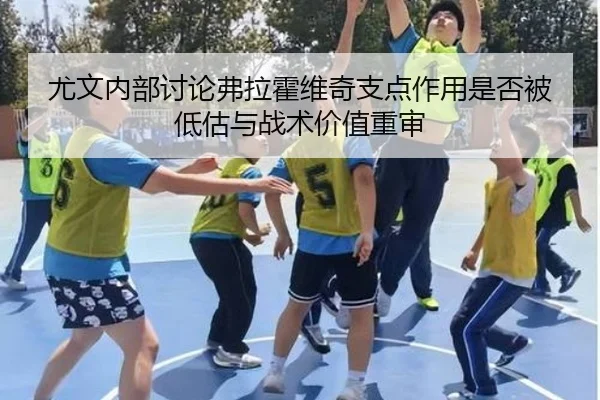 尤文内部讨论弗拉霍维奇支点作用是否被低估与战术价值重审