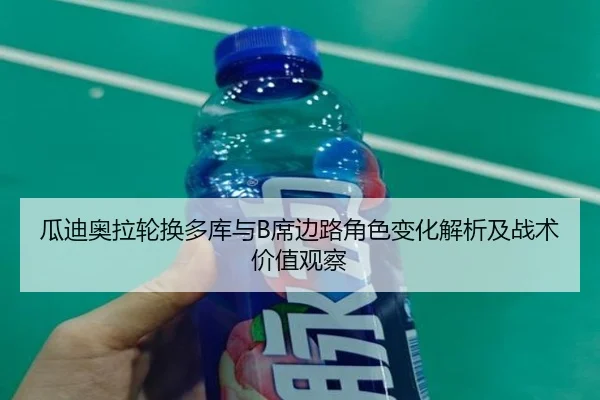 瓜迪奥拉轮换多库与B席边路角色变化解析及战术价值观察