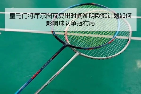 皇马门将库尔图瓦复出时间渐明欧冠计划如何影响球队争冠布局
