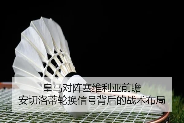 皇马对阵塞维利亚前瞻 安切洛蒂轮换信号背后的战术布局