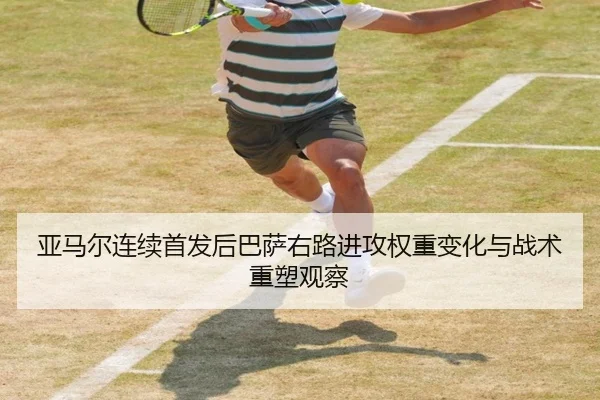 亚马尔连续首发后巴萨右路进攻权重变化与战术重塑观察