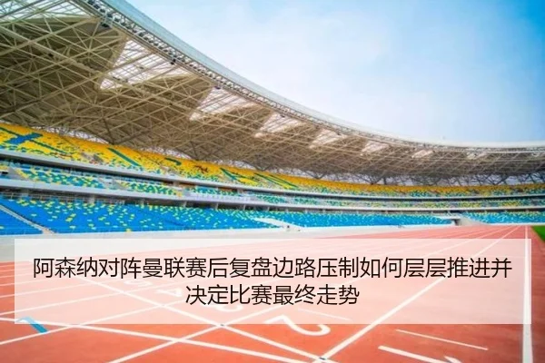 阿森纳对阵曼联赛后复盘边路压制如何层层推进并决定比赛最终走势