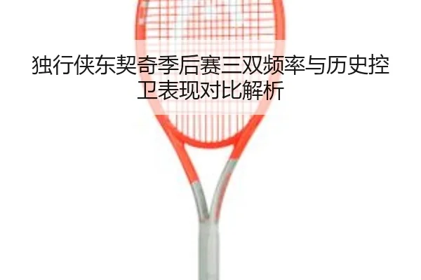 独行侠东契奇季后赛三双频率与历史控卫表现对比解析