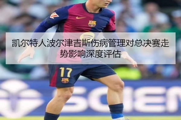 凯尔特人波尔津吉斯伤病管理对总决赛走势影响深度评估