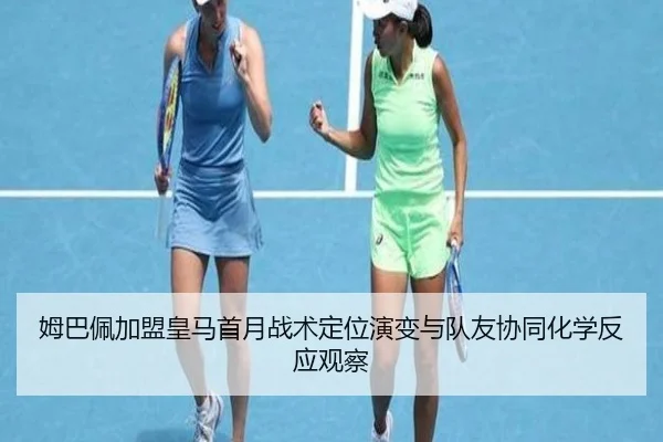 姆巴佩加盟皇马首月战术定位演变与队友协同化学反应观察