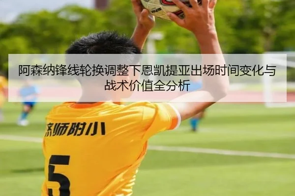 阿森纳锋线轮换调整下恩凯提亚出场时间变化与战术价值全分析