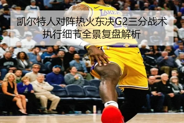 凯尔特人对阵热火东决G2三分战术执行细节全景复盘解析