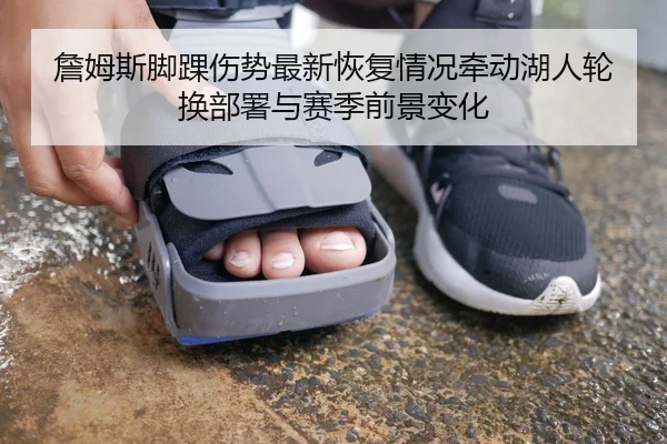 詹姆斯脚踝伤势最新恢复情况牵动湖人轮换部署与赛季前景变化