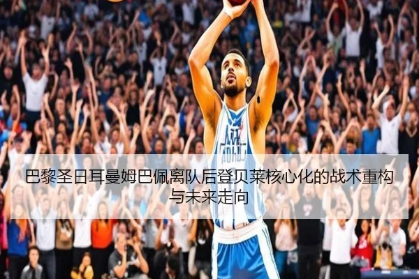 巴黎圣日耳曼姆巴佩离队后登贝莱核心化的战术重构与未来走向