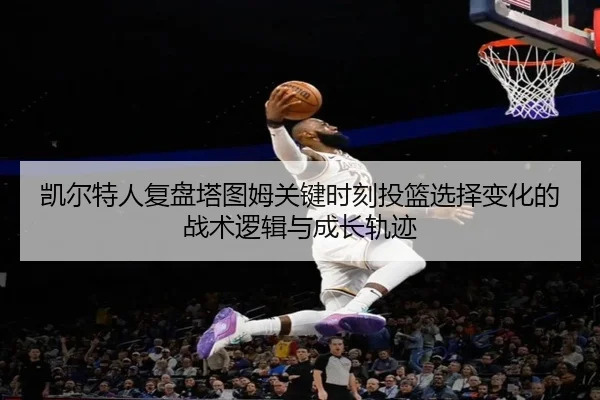 凯尔特人复盘塔图姆关键时刻投篮选择变化的战术逻辑与成长轨迹