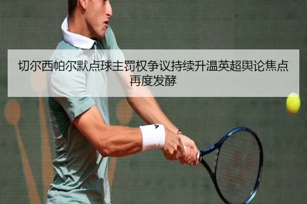 切尔西帕尔默点球主罚权争议持续升温英超舆论焦点再度发酵